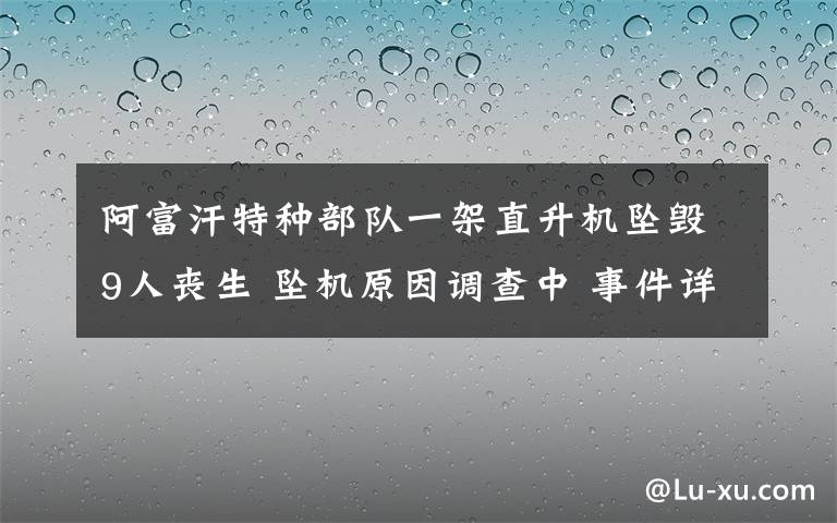 阿富汗特种部队一架直升机坠毁9人丧生 坠机原因调查中 事件详细经过！