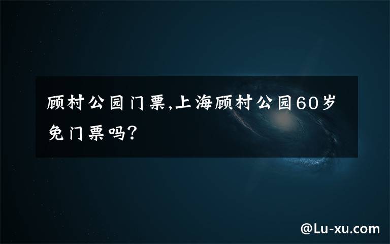 顾村公园门票,上海顾村公园60岁免门票吗？