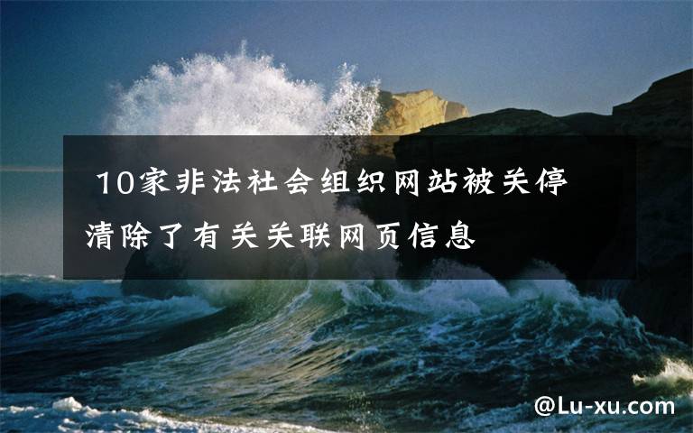  10家非法社会组织网站被关停 清除了有关关联网页信息