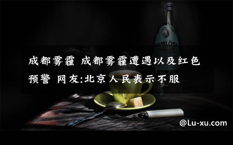 成都雾霾 成都雾霾遭遇以及红色预警 网友:北京人民表示不服