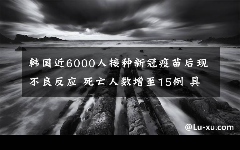 韩国近6000人接种新冠疫苗后现不良反应 死亡人数增至15例 具体是啥情况?