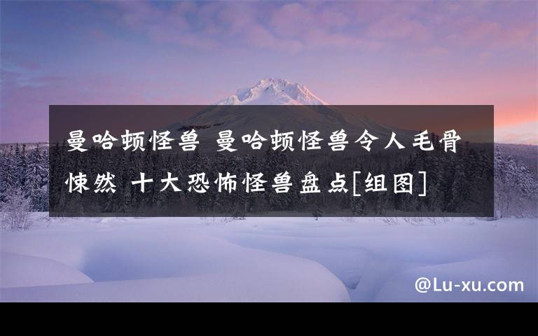 曼哈顿怪兽 曼哈顿怪兽令人毛骨悚然 十大恐怖怪兽盘点[组图]