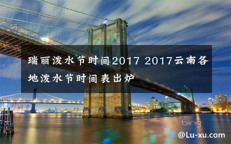 瑞丽泼水节时间2017 2017云南各地泼水节时间表出炉