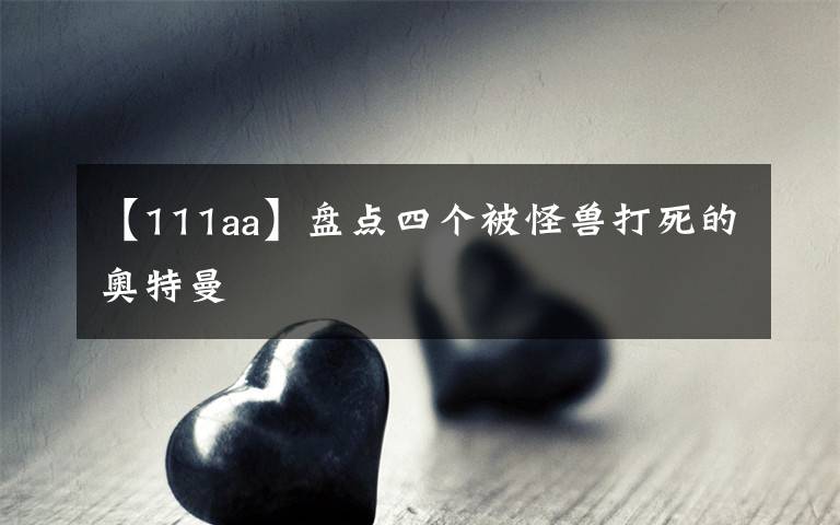 【111aa】盘点四个被怪兽打死的奥特曼