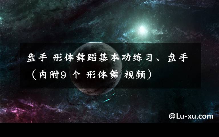 盘手 形体舞蹈基本功练习、盘手（内附9 个 形体舞 视频）