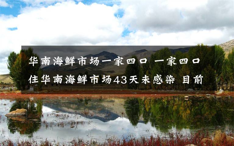 华南海鲜市场一家四口 一家四口住华南海鲜市场43天未感染 目前已送酒店隔离