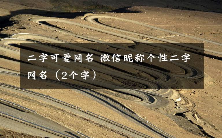 二字可爱网名 微信昵称个性二字网名（2个字）