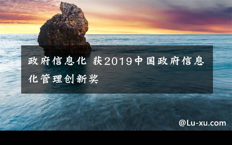 政府信息化 获2019中国政府信息化管理创新奖