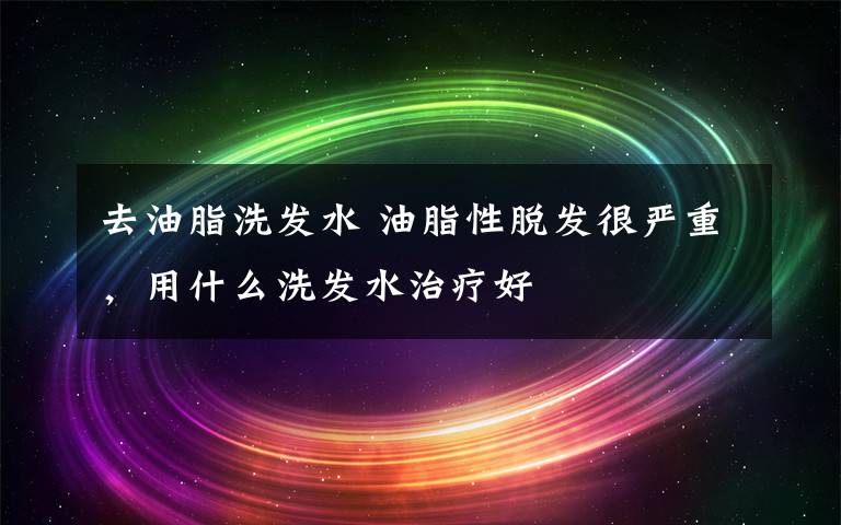 去油脂洗发水 油脂性脱发很严重，用什么洗发水治疗好