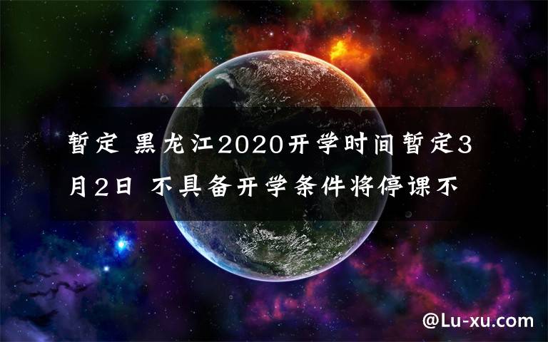暂定 黑龙江2020开学时间暂定3月2日 不具备开学条件将停课不停学