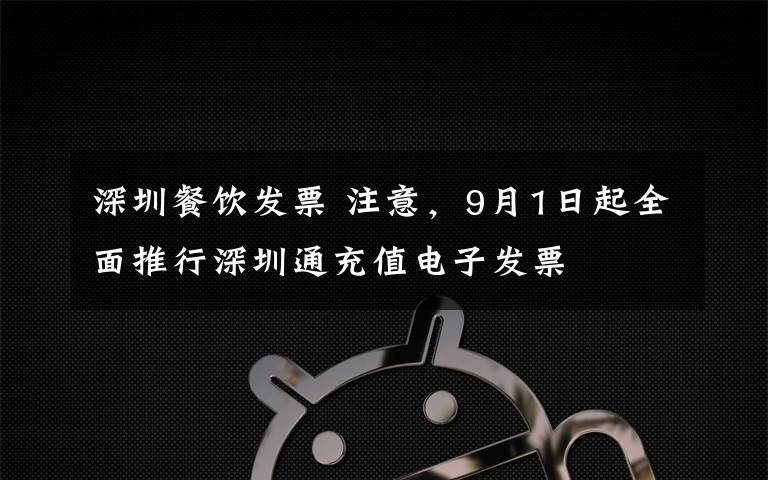深圳餐饮发票 注意，9月1日起全面推行深圳通充值电子发票