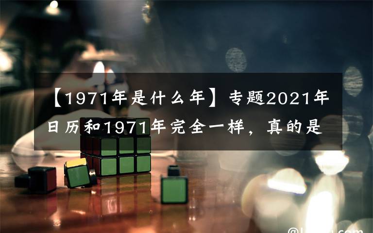 【1971年是什么年】专题2021年日历和1971年完全一样，真的是50年一遇的奇事？