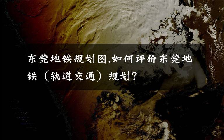 东莞地铁规划图,如何评价东莞地铁（轨道交通）规划？