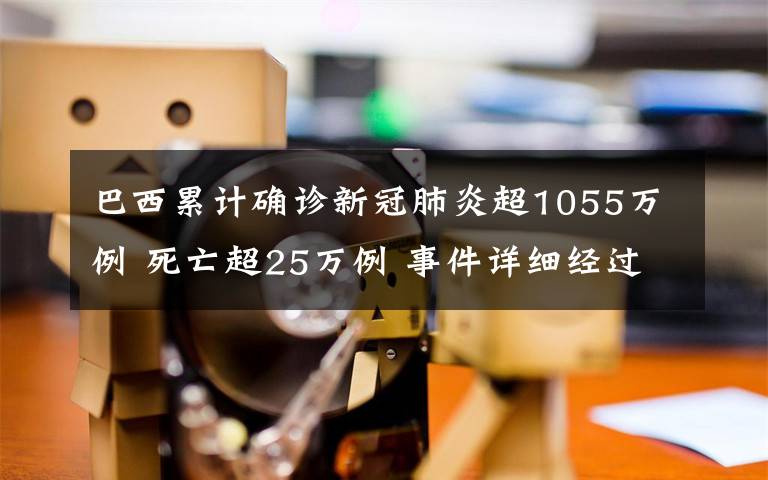 巴西累计确诊新冠肺炎超1055万例 死亡超25万例 事件详细经过！