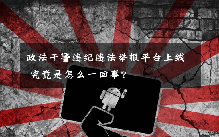 政法干警违纪违法举报平台上线 究竟是怎么一回事?