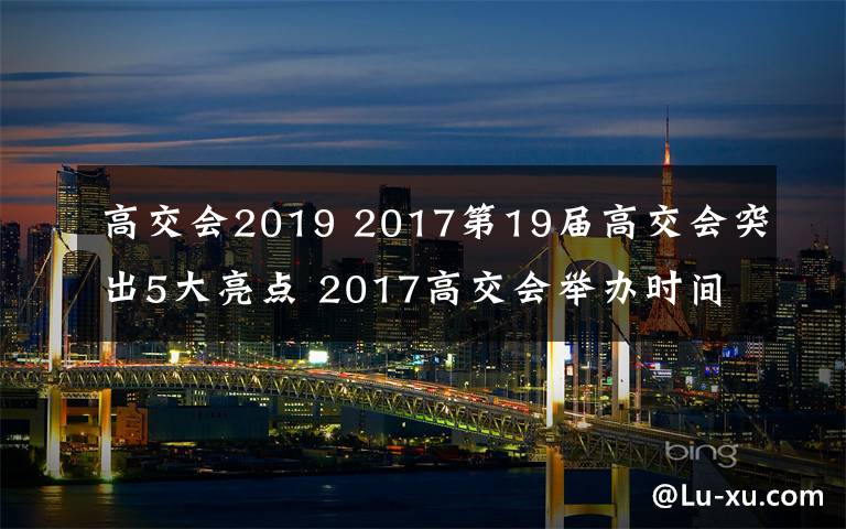 高交会2019 2017第19届高交会突出5大亮点 2017高交会举办时间与地点等