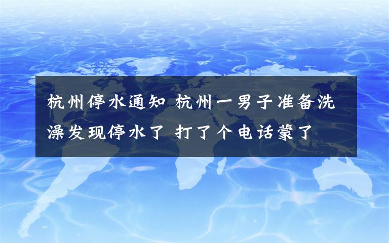 杭州停水通知 杭州一男子准备洗澡发现停水了 打了个电话蒙了
