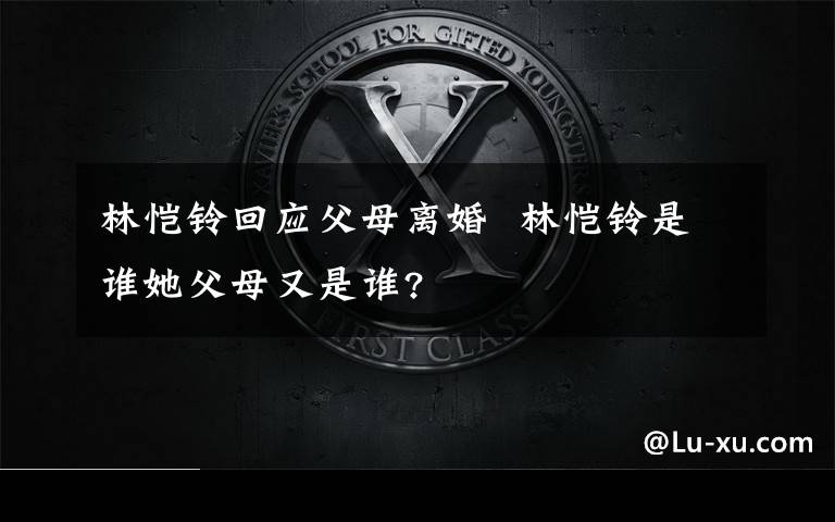 林恺铃回应父母离婚  林恺铃是谁她父母又是谁?