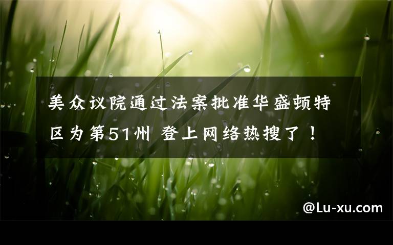 美众议院通过法案批准华盛顿特区为第51州 登上网络热搜了！