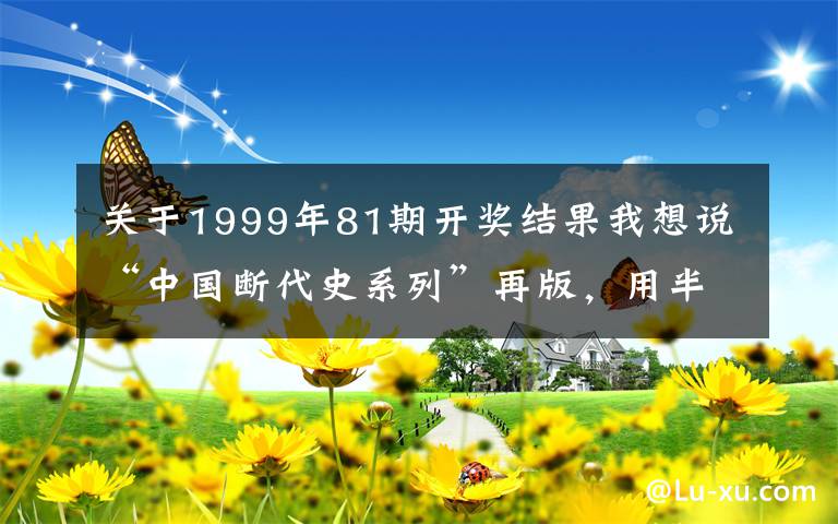 关于1999年81期开奖结果我想说“中国断代史系列”再版，用半个多世纪完成一项厚重的总结