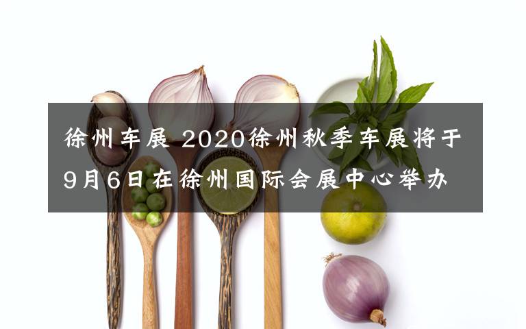 徐州车展 2020徐州秋季车展将于9月6日在徐州国际会展中心举办