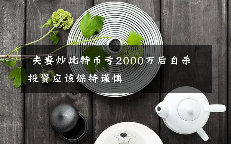  夫妻炒比特币亏2000万后自杀 投资应该保持谨慎