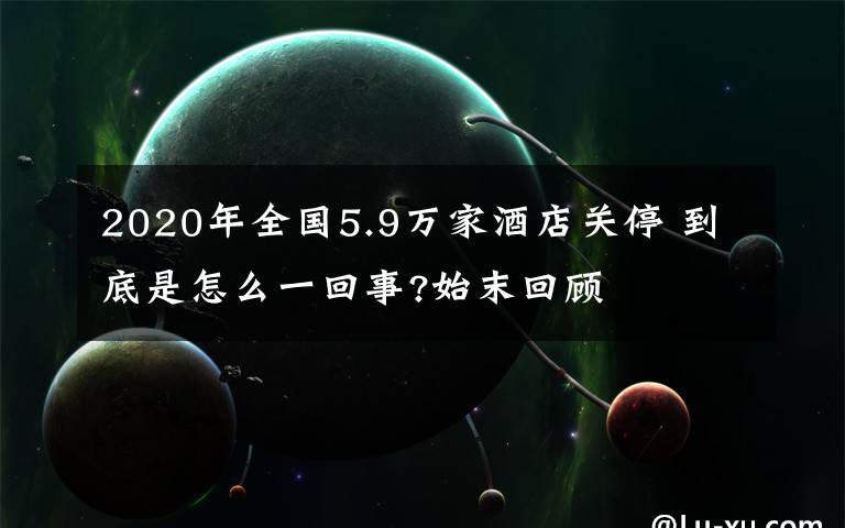 2020年全国5.9万家酒店关停 到底是怎么一回事?始末回顾