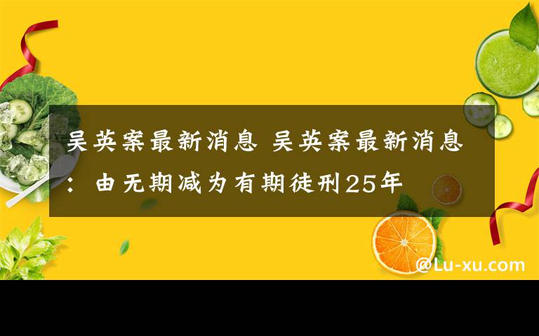 吴英案最新消息 吴英案最新消息：由无期减为有期徒刑25年