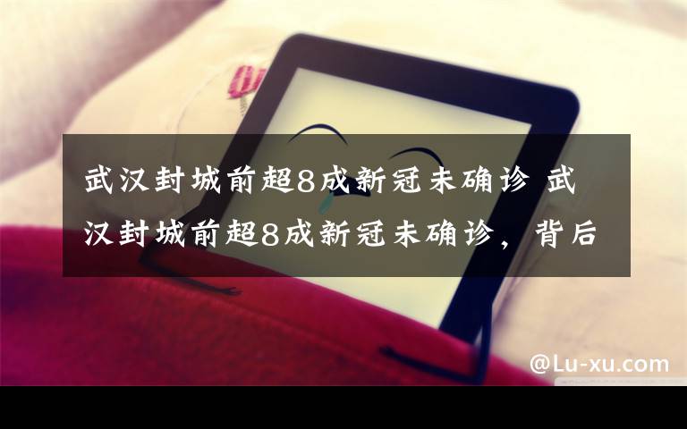 武汉封城前超8成新冠未确诊 武汉封城前超8成新冠未确诊，背后发生了什么？