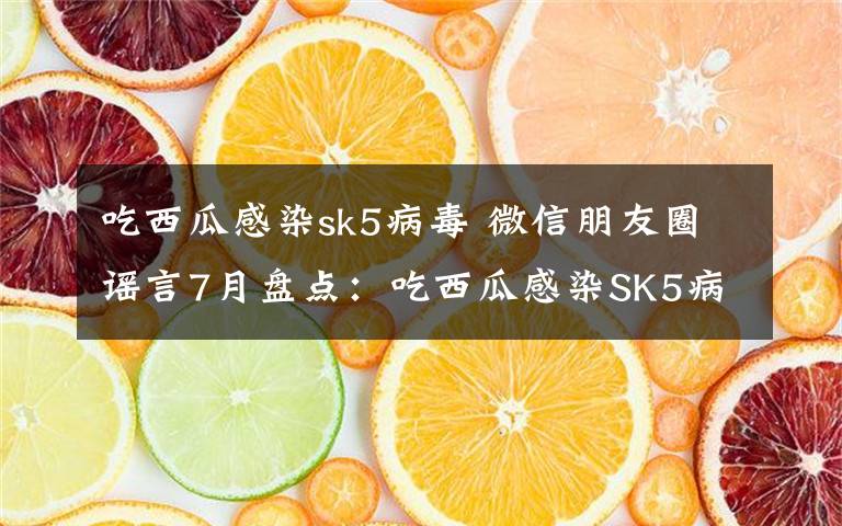 吃西瓜感染sk5病毒 微信朋友圈谣言7月盘点：吃西瓜感染SK5病毒