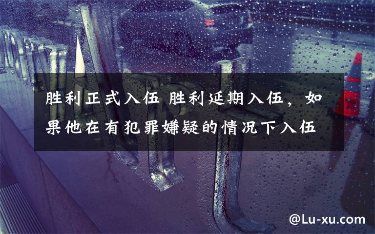 胜利正式入伍 胜利延期入伍，如果他在有犯罪嫌疑的情况下入伍，将这样处理