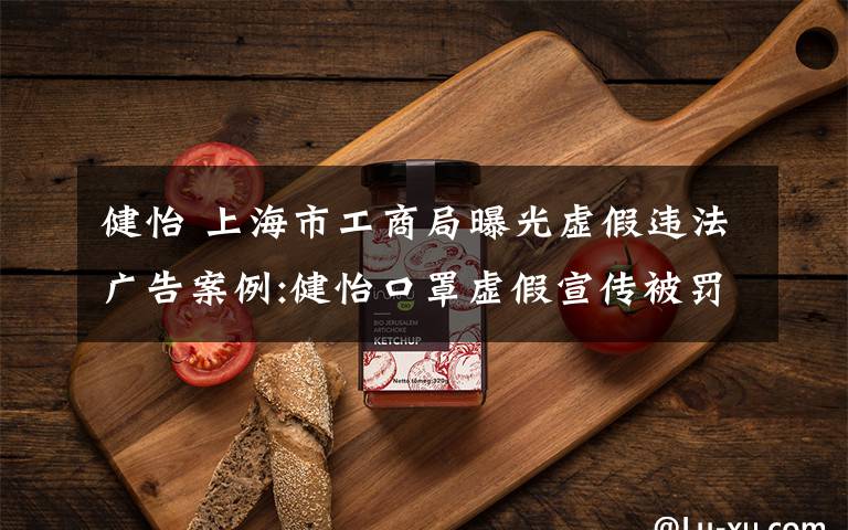健怡 上海市工商局曝光虚假违法广告案例:健怡口罩虚假宣传被罚