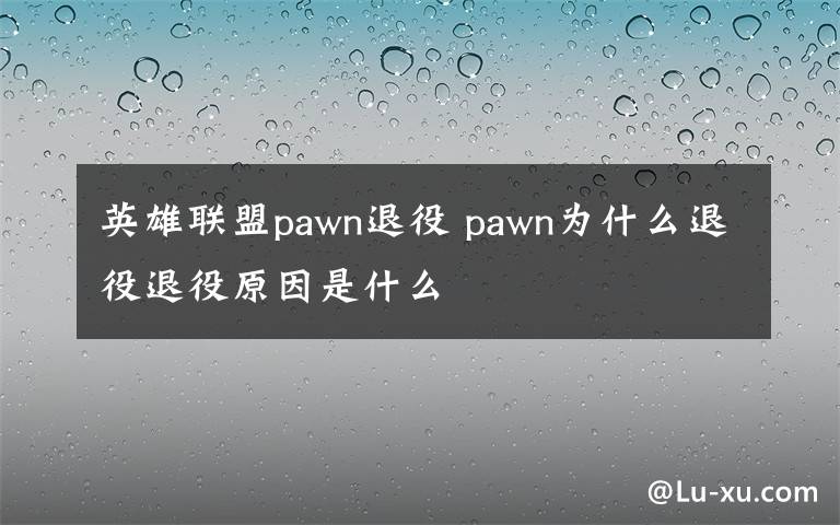 英雄联盟pawn退役 pawn为什么退役退役原因是什么