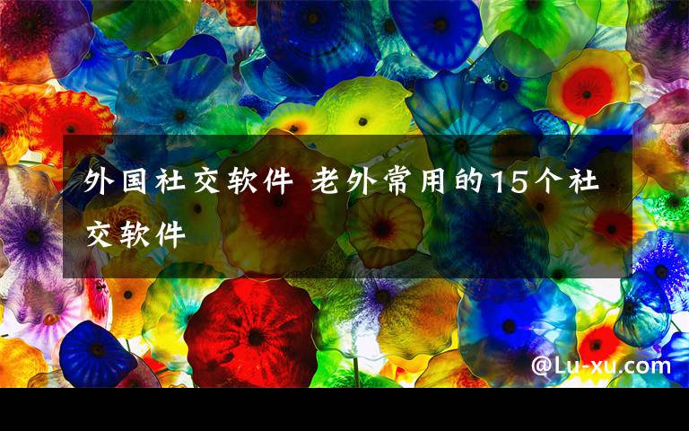 外国社交软件 老外常用的15个社交软件