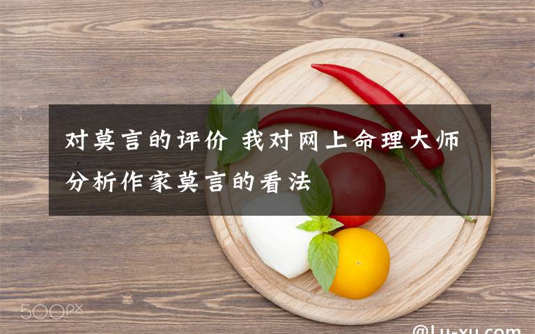 对莫言的评价 我对网上命理大师分析作家莫言的看法