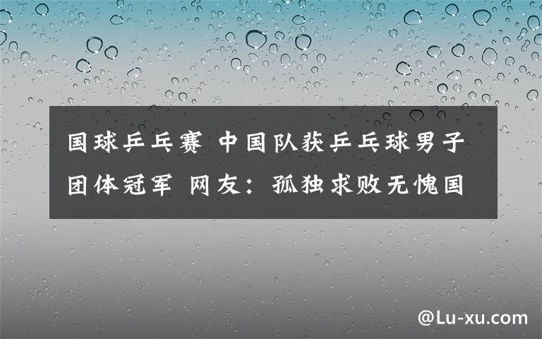 国球乒乓赛 中国队获乒乓球男子团体冠军 网友：孤独求败无愧国球称号