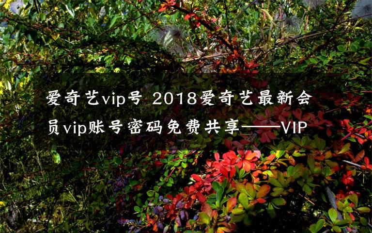 爱奇艺vip号 2018爱奇艺最新会员vip账号密码免费共享——VIP会员号大全