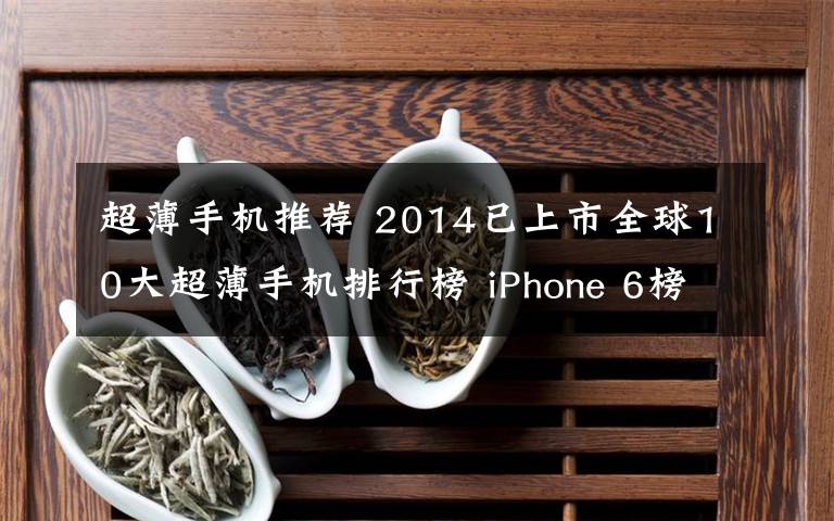 超薄手机推荐 2014已上市全球10大超薄手机排行榜 iPhone 6榜上无名