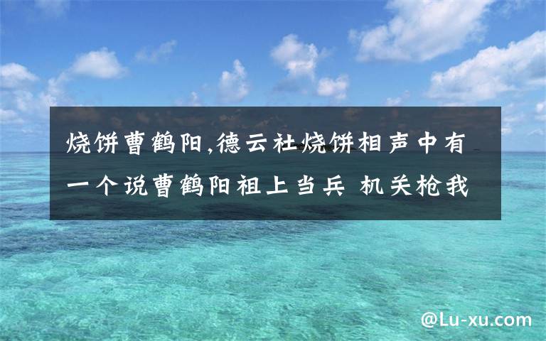 烧饼曹鹤阳,德云社烧饼相声中有一个说曹鹤阳祖上当兵 机关枪我打死你们 的相声 叫什么名字