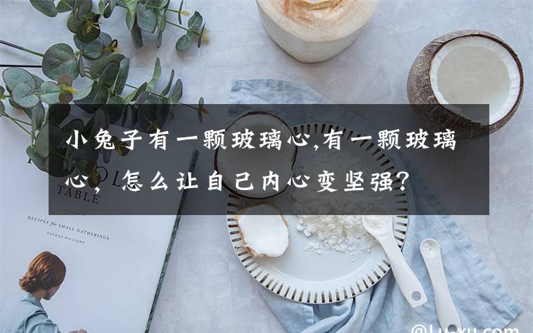 小兔子有一颗玻璃心,有一颗玻璃心，怎么让自己内心变坚强？