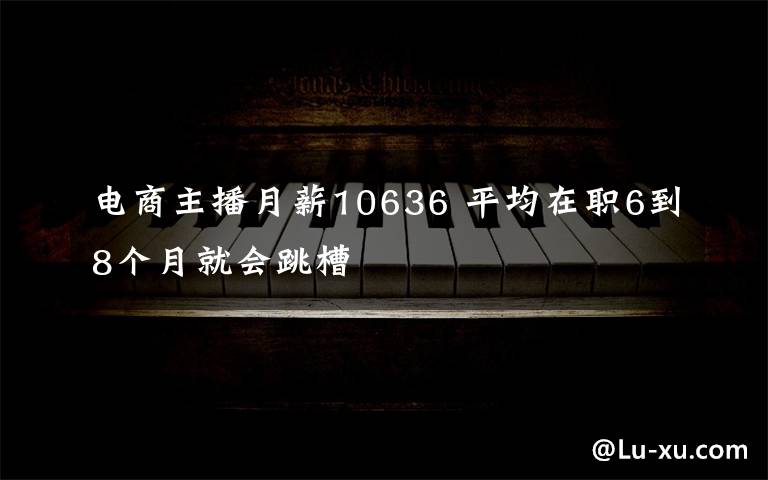 电商主播月薪10636 平均在职6到8个月就会跳槽