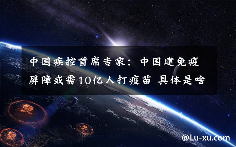 中国疾控首席专家：中国建免疫屏障或需10亿人打疫苗 具体是啥情况?