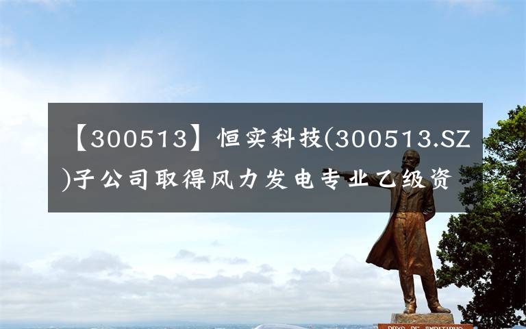 【300513】恒实科技(300513.SZ)子公司取得风力发电专业乙级资质