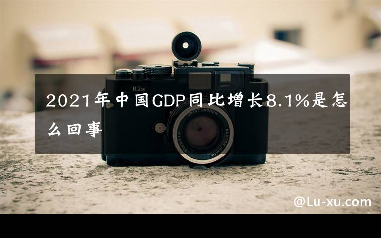 2021年中国GDP同比增长8.1%是怎么回事