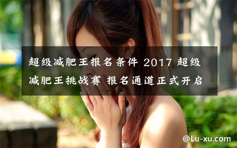 超级减肥王报名条件 2017 超级减肥王挑战赛 报名通道正式开启