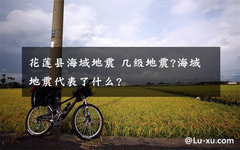 花莲县海域地震 几级地震?海域地震代表了什么?