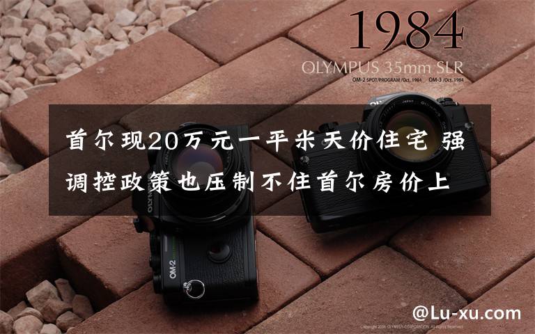 首尔现20万元一平米天价住宅 强调控政策也压制不住首尔房价上涨 事件详情始末介绍！