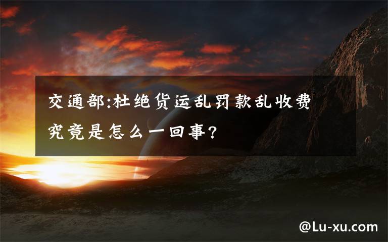 交通部:杜绝货运乱罚款乱收费 究竟是怎么一回事?