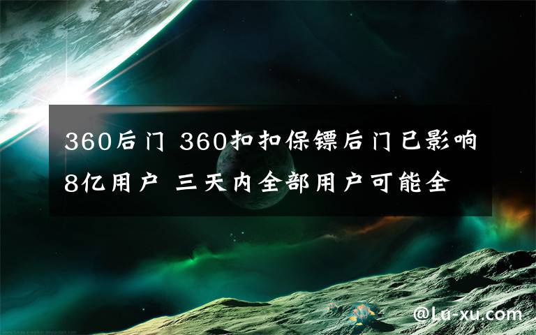 360后门 360扣扣保镖后门已影响8亿用户 三天内全部用户可能全军覆没