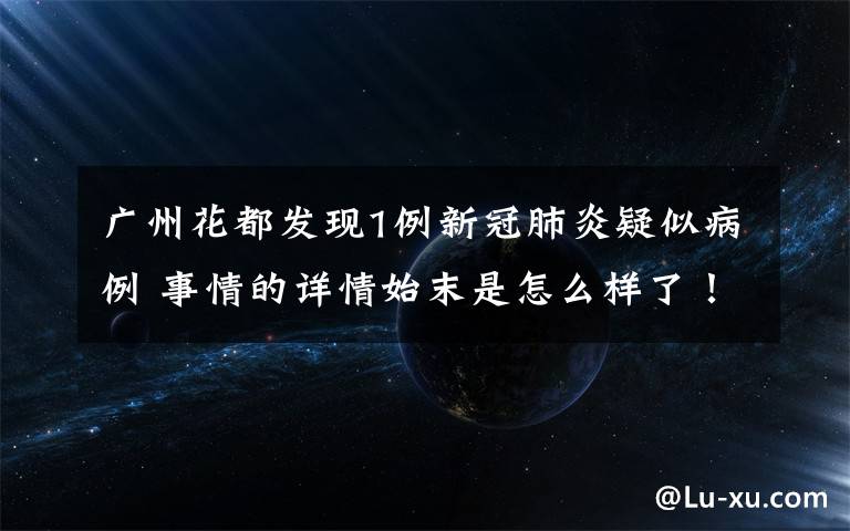 广州花都发现1例新冠肺炎疑似病例 事情的详情始末是怎么样了！